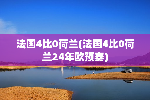 法国4比0荷兰(法国4比0荷兰24年欧预赛)