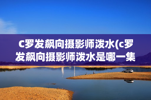 C罗发飙向摄影师泼水(c罗发飙向摄影师泼水是哪一集)