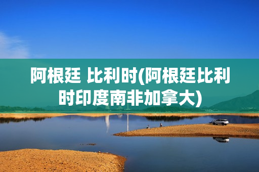 阿根廷 比利时(阿根廷比利时印度南非加拿大)