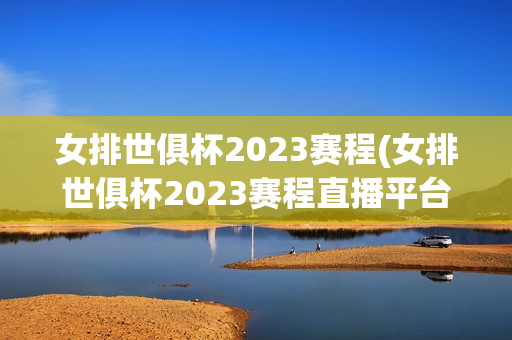 女排世俱杯2023赛程(女排世俱杯2023赛程直播平台有哪些)