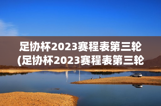 足协杯2023赛程表第三轮(足协杯2023赛程表第三轮直播)