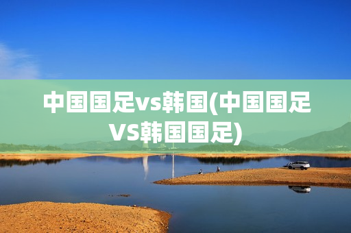 中国国足vs韩国(中国国足VS韩国国足)