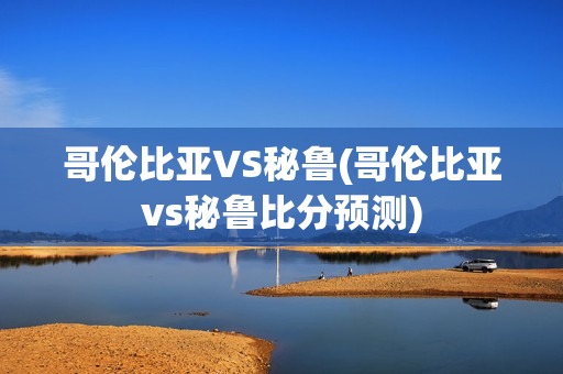 哥伦比亚VS秘鲁(哥伦比亚vs秘鲁比分预测)