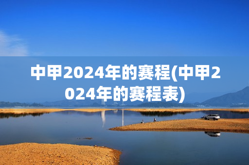 中甲2024年的赛程(中甲2024年的赛程表)