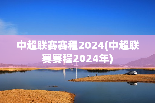 中超联赛赛程2024(中超联赛赛程2024年)