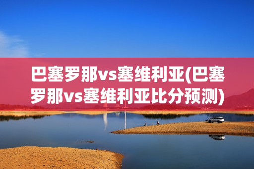 巴塞罗那vs塞维利亚(巴塞罗那vs塞维利亚比分预测)