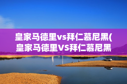 皇家马德里vs拜仁慕尼黑(皇家马德里VS拜仁慕尼黑欧冠)