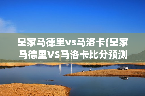 皇家马德里vs马洛卡(皇家马德里VS马洛卡比分预测)