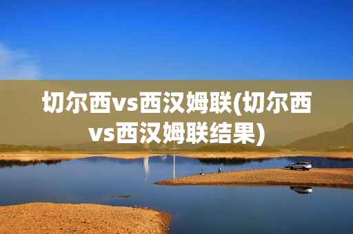 切尔西vs西汉姆联(切尔西vs西汉姆联结果)