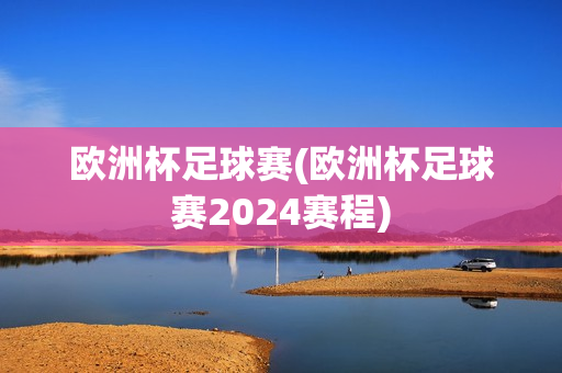 欧洲杯足球赛(欧洲杯足球赛2024赛程)