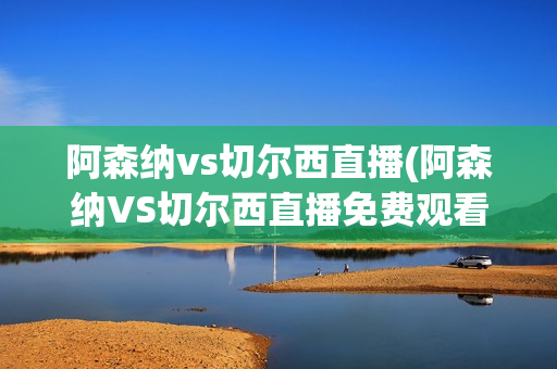 阿森纳vs切尔西直播(阿森纳VS切尔西直播免费观看)