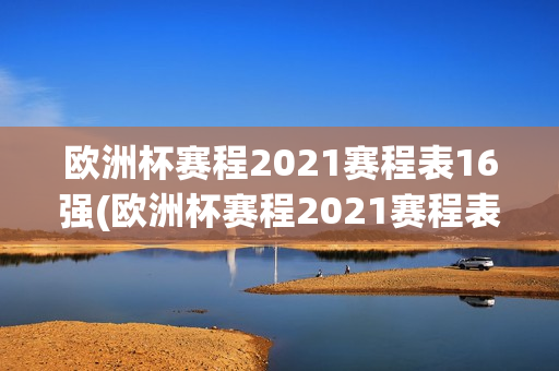 欧洲杯赛程2021赛程表16强(欧洲杯赛程2021赛程表 16强)