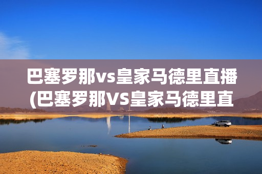 巴塞罗那vs皇家马德里直播(巴塞罗那VS皇家马德里直播搜客)