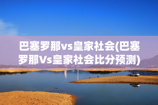 巴塞罗那vs皇家社会(巴塞罗那Vs皇家社会比分预测)