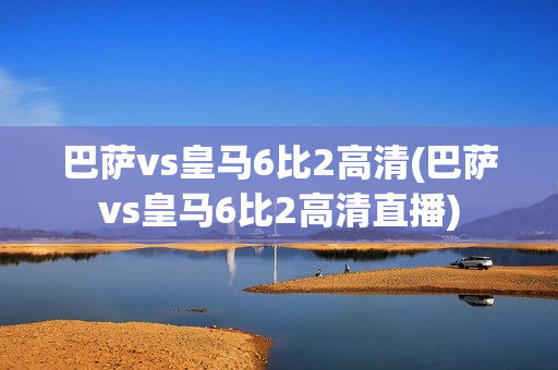 巴萨vs皇马6比2高清(巴萨vs皇马6比2高清直播)