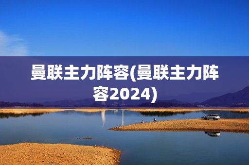 曼联主力阵容(曼联主力阵容2024)