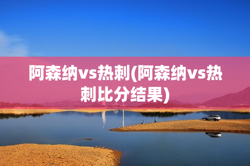 阿森纳vs热刺(阿森纳vs热刺比分结果)