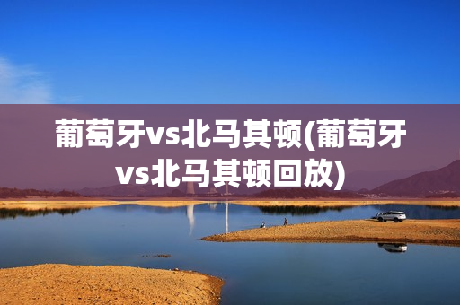 葡萄牙vs北马其顿(葡萄牙vs北马其顿回放)