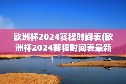 欧洲杯2024赛程时间表(欧洲杯2024赛程时间表最新)