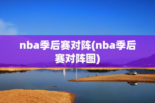 nba季后赛对阵(nba季后赛对阵图)