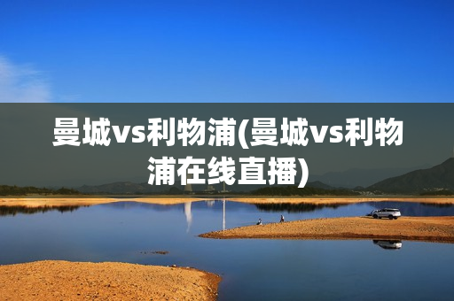 曼城vs利物浦(曼城vs利物浦在线直播)