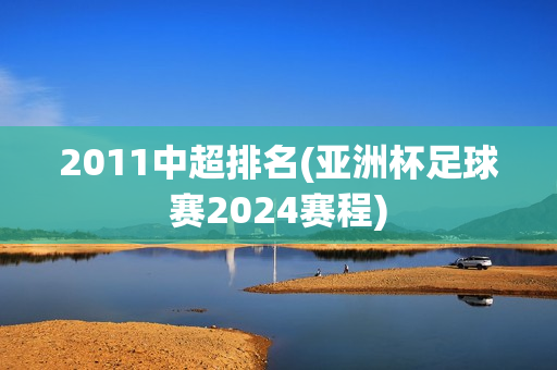 2011中超排名(亚洲杯足球赛2024赛程)