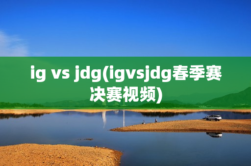 ig vs jdg(igvsjdg春季赛决赛视频)