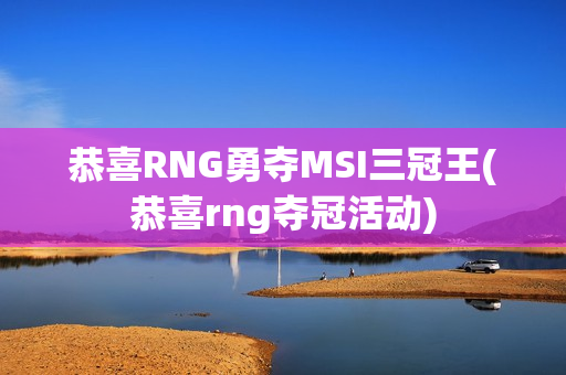 恭喜RNG勇夺MSI三冠王(恭喜rng夺冠活动)