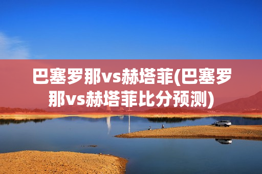 巴塞罗那vs赫塔菲(巴塞罗那vs赫塔菲比分预测)