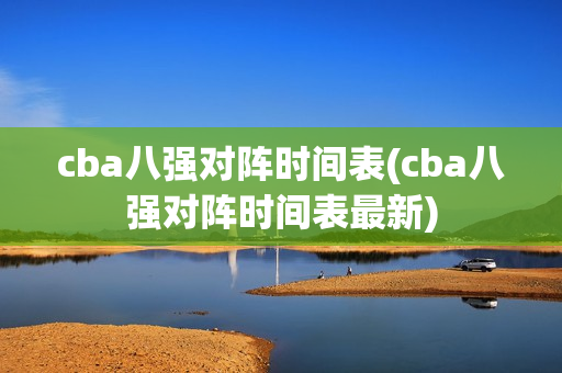 cba八强对阵时间表(cba八强对阵时间表最新)