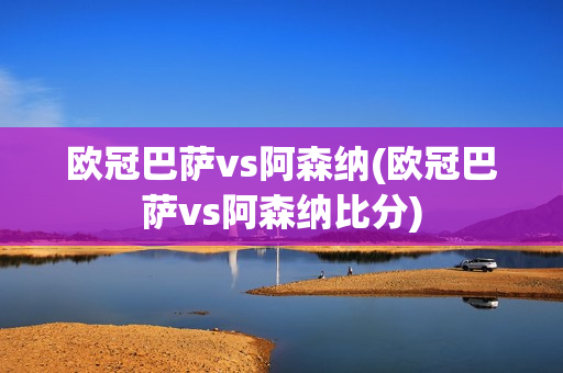 欧冠巴萨vs阿森纳(欧冠巴萨vs阿森纳比分)