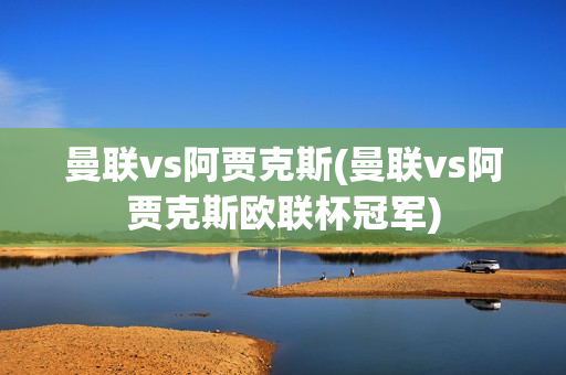 曼联vs阿贾克斯(曼联vs阿贾克斯欧联杯冠军)