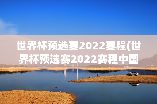 世界杯预选赛2022赛程(世界杯预选赛2022赛程中国比赛时间)