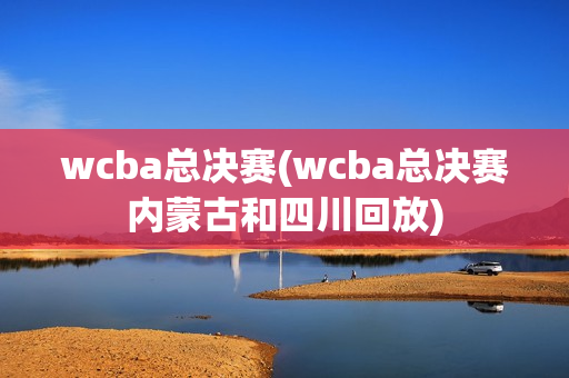 wcba总决赛(wcba总决赛内蒙古和四川回放)