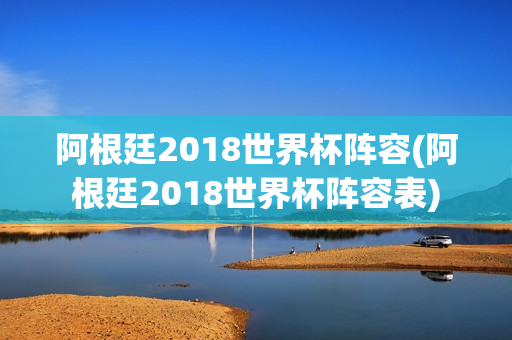 阿根廷2018世界杯阵容(阿根廷2018世界杯阵容表)