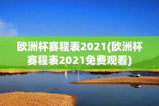 欧洲杯赛程表2021(欧洲杯赛程表2021免费观看)