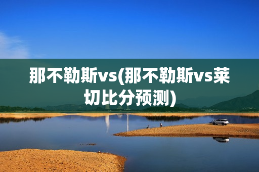 那不勒斯vs(那不勒斯vs莱切比分预测)