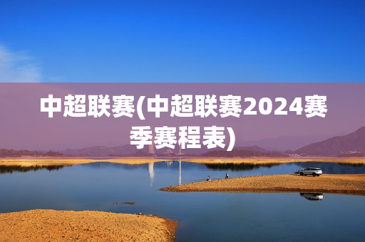 中超联赛(中超联赛2024赛季赛程表)