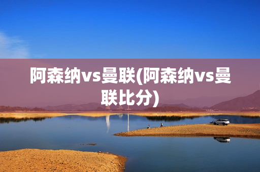 阿森纳vs曼联(阿森纳vs曼联比分)