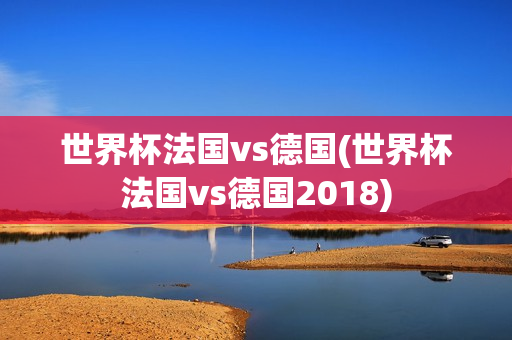 世界杯法国vs德国(世界杯法国vs德国2018)