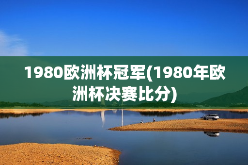 1980欧洲杯冠军(1980年欧洲杯决赛比分)