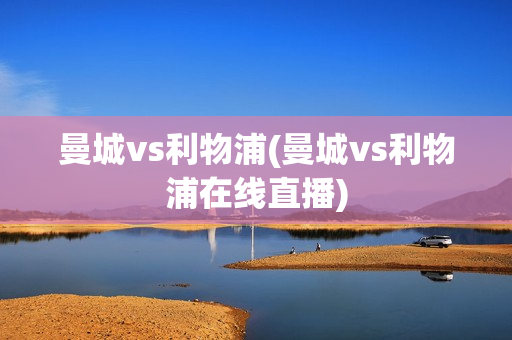 曼城vs利物浦(曼城vs利物浦在线直播)