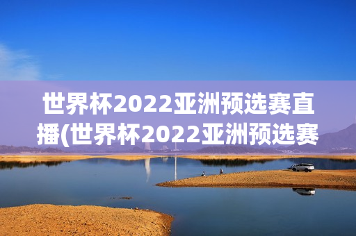 世界杯2022亚洲预选赛直播(世界杯2022亚洲预选赛直播平台)