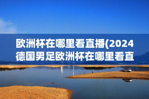 欧洲杯在哪里看直播(2024德国男足欧洲杯在哪里看直播)