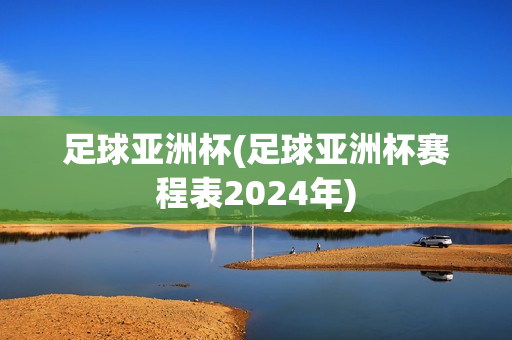 足球亚洲杯(足球亚洲杯赛程表2024年)