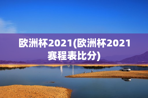 欧洲杯2021(欧洲杯2021赛程表比分)