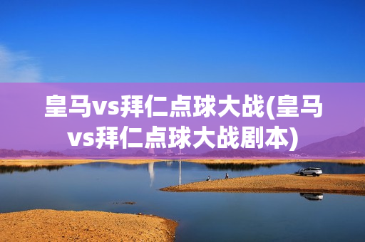 皇马vs拜仁点球大战(皇马vs拜仁点球大战剧本)