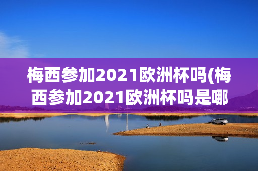 梅西参加2021欧洲杯吗(梅西参加2021欧洲杯吗是哪一年)