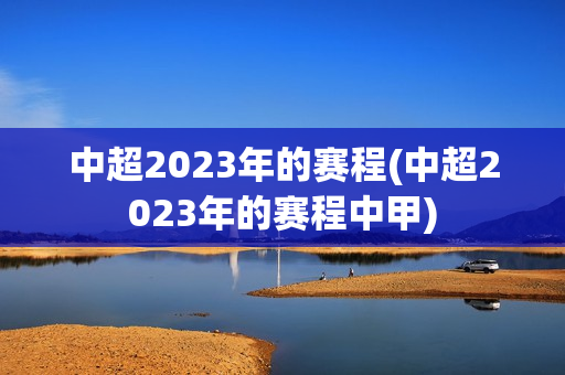 中超2023年的赛程(中超2023年的赛程中甲)