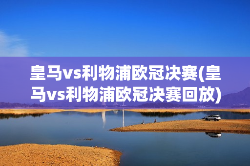 皇马vs利物浦欧冠决赛(皇马vs利物浦欧冠决赛回放)